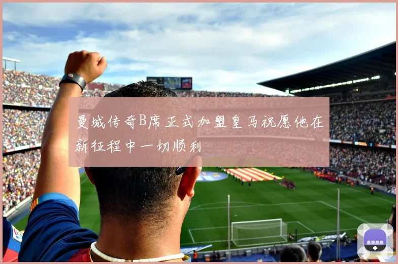 曼城传奇B席正式加盟皇马祝愿他在新征程中一切顺利