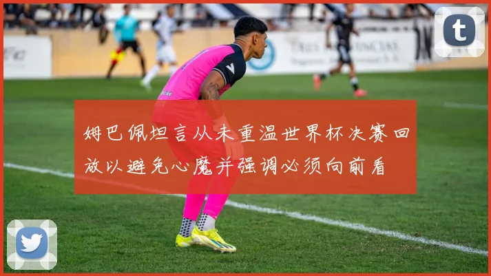 姆巴佩坦言从未重温世界杯决赛回放以避免心魔并强调必须向前看