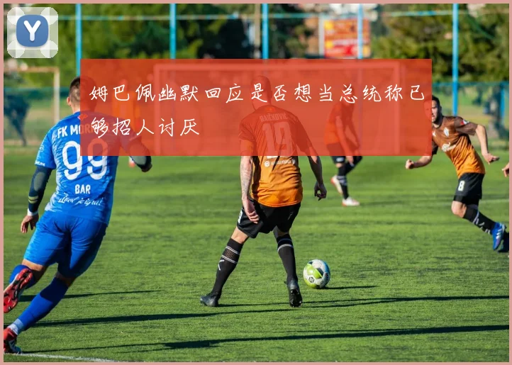 姆巴佩幽默回应是否想当总统称已够招人讨厌