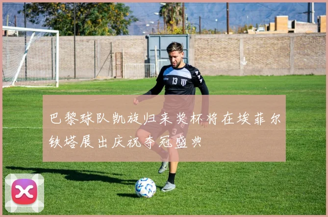 巴黎球队凯旋归来奖杯将在埃菲尔铁塔展出庆祝夺冠盛典