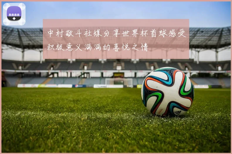 中村敬斗社媒分享世界杯首球感受积极意义满满的喜悦之情