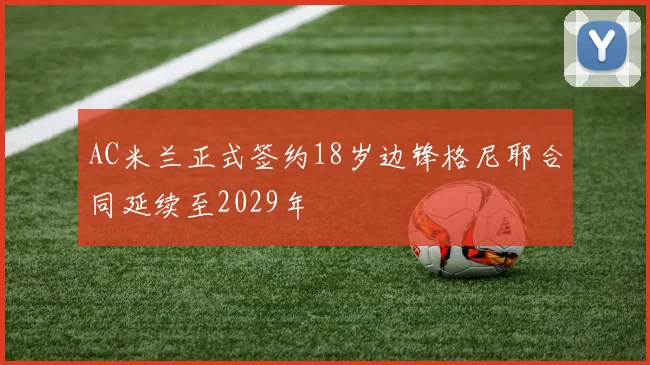 AC米兰正式签约18岁边锋格尼耶合同延续至2029年