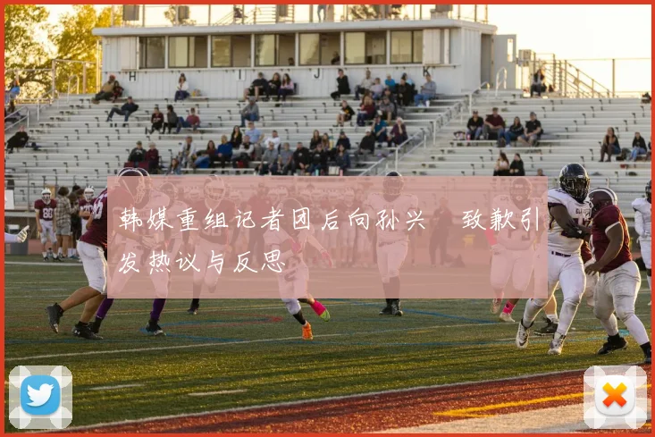 韩媒重组记者团后向孙兴慜致歉引发热议与反思