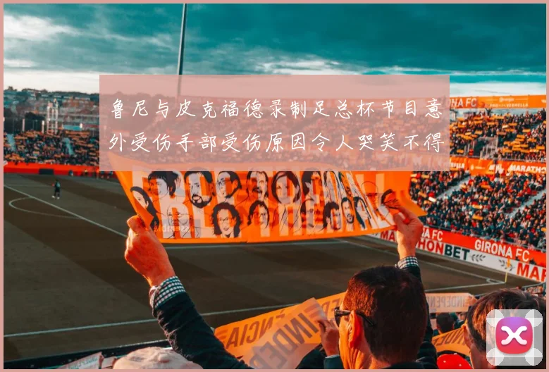 鲁尼与皮克福德录制足总杯节目意外受伤手部受伤原因令人哭笑不得