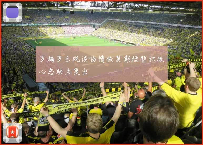 罗梅罗乐观谈伤情恢复期短暂积极心态助力复出