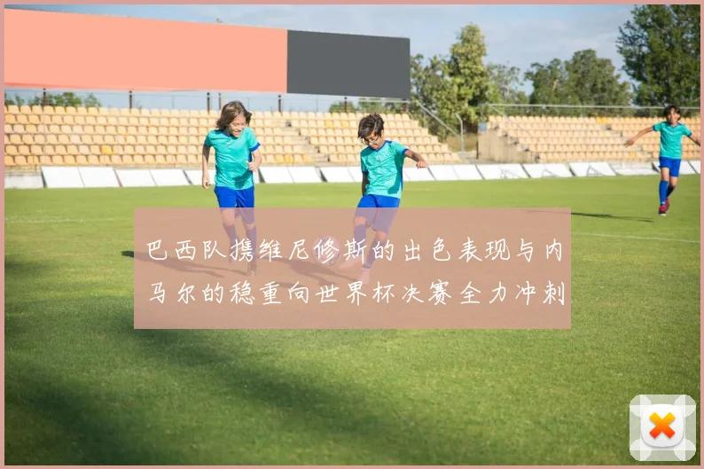 巴西队携维尼修斯的出色表现与内马尔的稳重向世界杯决赛全力冲刺
