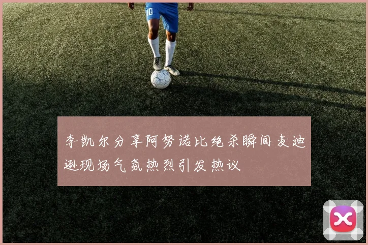 李凯尔分享阿努诺比绝杀瞬间麦迪逊现场气氛热烈引发热议