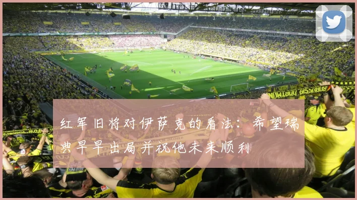 红军旧将对伊萨克的看法：希望瑞典早早出局并祝他未来顺利