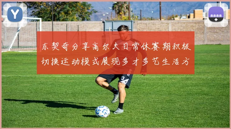 东契奇分享高尔夫日常休赛期积极切换运动模式展现多才多艺生活方式