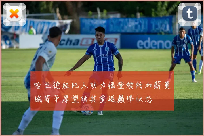 哈兰德经纪人助力福登续约加薪曼城寄予厚望助其重返巅峰状态