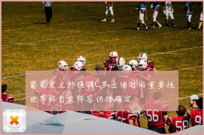 葡萄牙主帅强调C罗出场时间重要性世界杯首发阵容仍待确定
