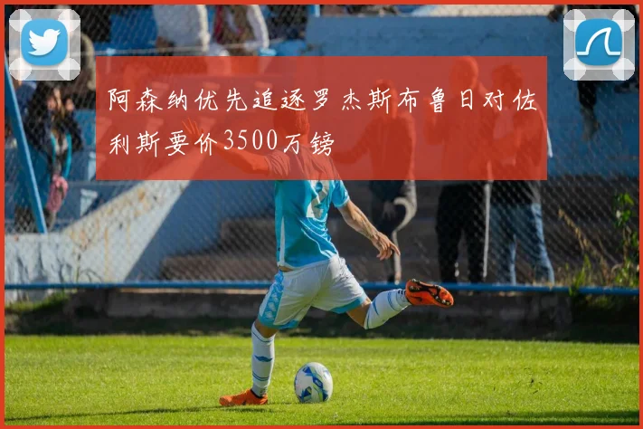 阿森纳优先追逐罗杰斯布鲁日对佐利斯要价3500万镑
