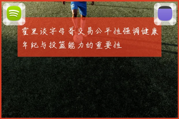 霍里谈字母哥交易公平性强调健康年纪与投篮能力的重要性