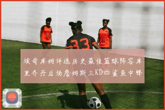 埃奇库姆评选历史最佳篮球阵容库里乔丹后场詹姆斯三KD四鲨鱼中锋