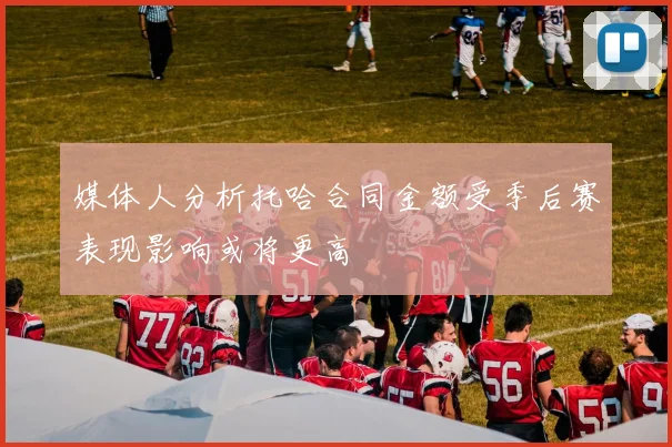 媒体人分析托哈合同金额受季后赛表现影响或将更高