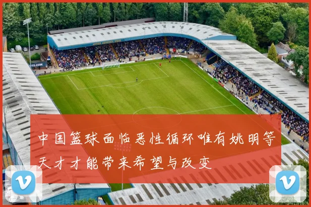 中国篮球面临恶性循环唯有姚明等天才才能带来希望与改变