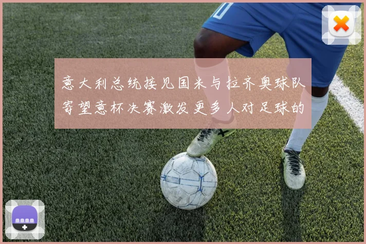 意大利总统接见国米与拉齐奥球队寄望意杯决赛激发更多人对足球的热爱