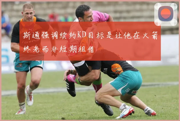 斯通强调续约KD目标是让他在火箭终老而非短期租借