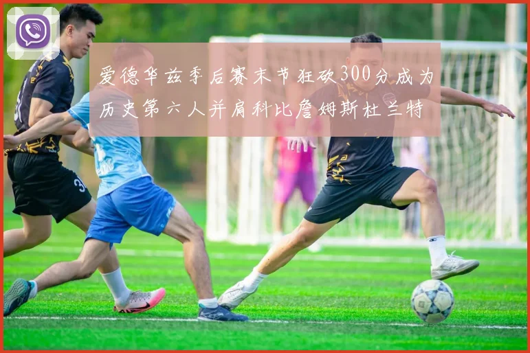 爱德华兹季后赛末节狂砍300分成为历史第六人并肩科比詹姆斯杜兰特韦德