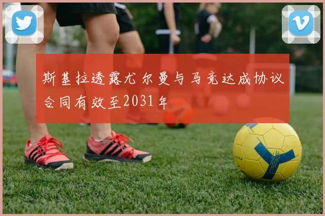 斯基拉透露尤尔曼与马竞达成协议合同有效至2031年