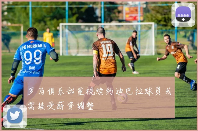 罗马俱乐部重视续约迪巴拉球员或需接受薪资调整