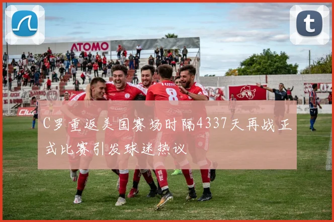 C罗重返美国赛场时隔4337天再战正式比赛引发球迷热议