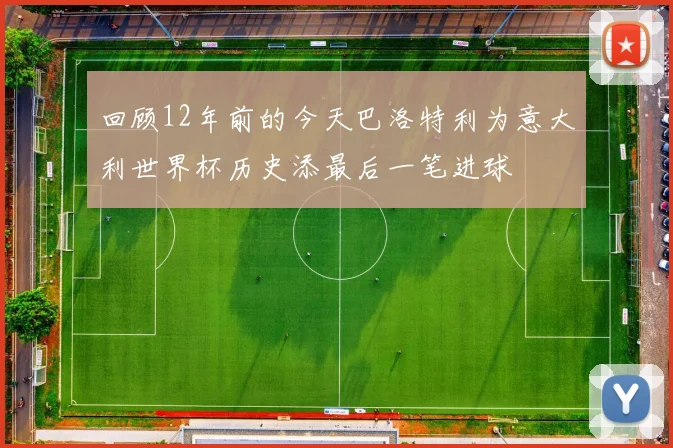 回顾12年前的今天巴洛特利为意大利世界杯历史添最后一笔进球